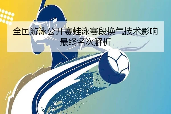 全国游泳公开赛蛙泳赛段换气技术影响最终名次解析